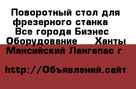 Поворотный стол для фрезерного станка. - Все города Бизнес » Оборудование   . Ханты-Мансийский,Лангепас г.